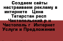 Создаем сайты, настраиваем рекламу в интернете › Цена ­ 150 - Татарстан респ., Чистопольский р-н, Чистополь г. Интернет » Услуги и Предложения   